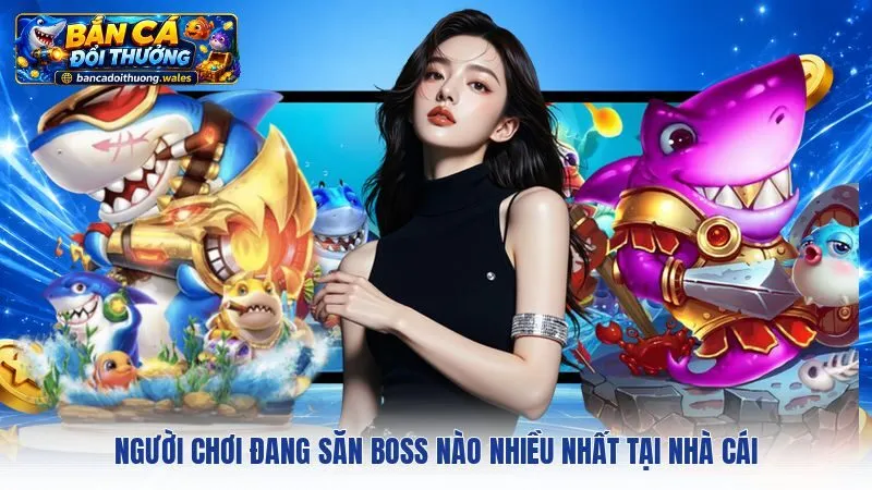 Người chơi đang săn Boss nào nhiều nhất tại nhà cái